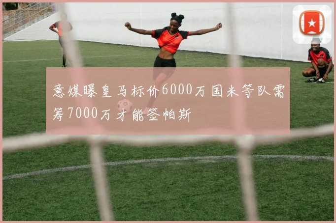 意媒曝皇马标价6000万国米等队需筹7000万才能签帕斯